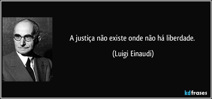 A justiça não existe onde não há liberdade. (Luigi Einaudi)