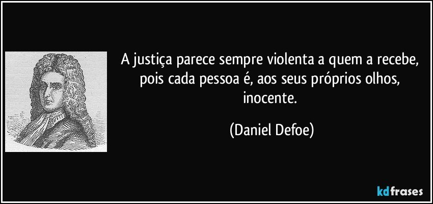 A justiça parece sempre violenta a quem a recebe, pois cada pessoa é, aos seus próprios olhos, inocente. (Daniel Defoe)