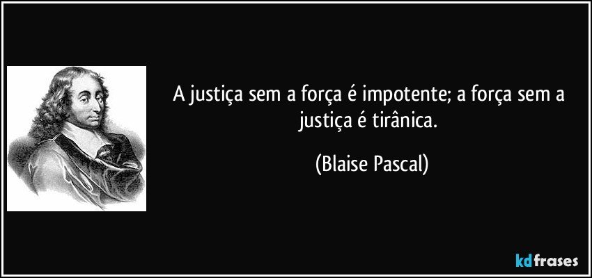 A justiça sem a força é impotente; a força sem a justiça é tirânica. (Blaise Pascal)