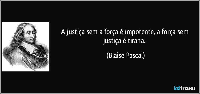 A justiça sem a força é impotente, a força sem justiça é tirana. (Blaise Pascal)