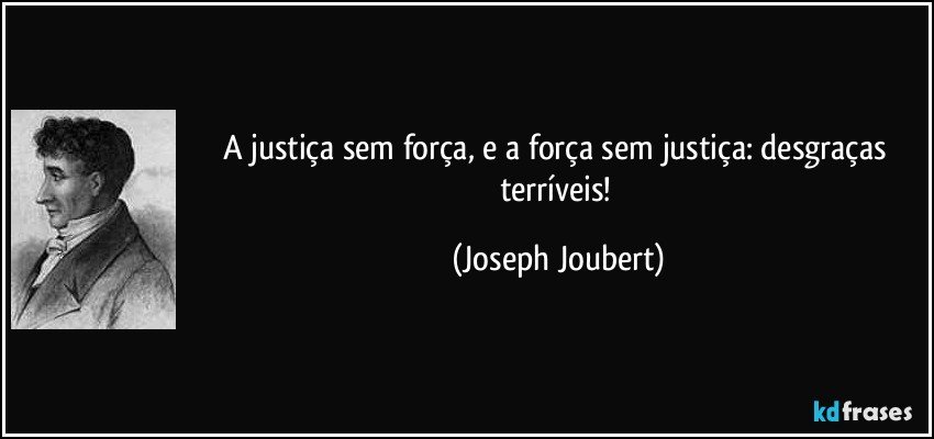 A justiça sem força, e a força sem justiça: desgraças terríveis! (Joseph Joubert)