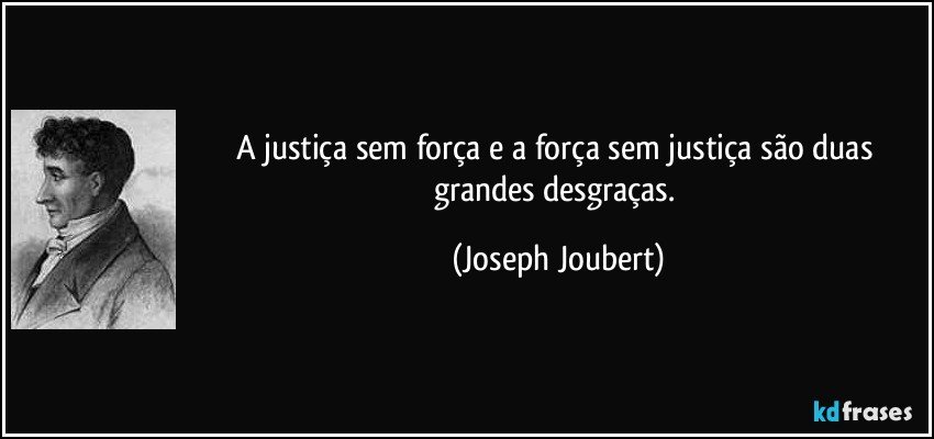 A justiça sem força e a força sem justiça são duas grandes desgraças. (Joseph Joubert)