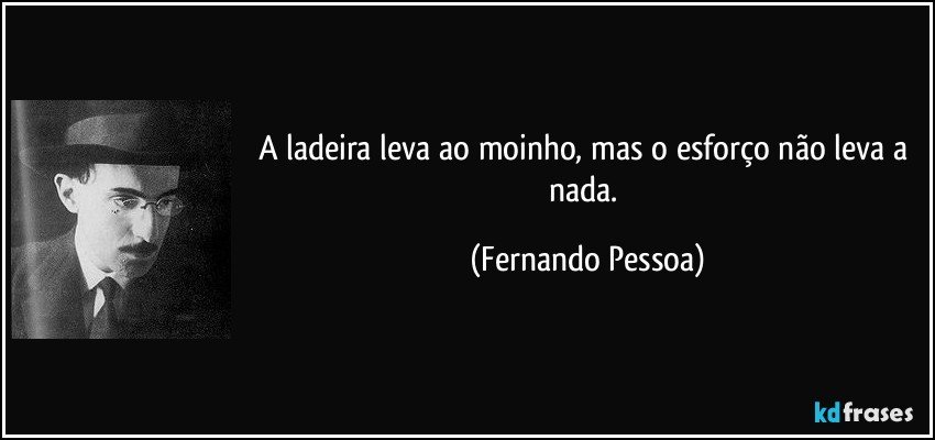 A ladeira leva ao moinho, mas o esforço não leva a nada. (Fernando Pessoa)