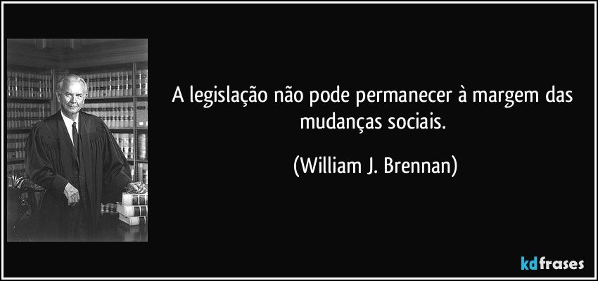 A legislação não pode permanecer à margem das mudanças sociais. (William J. Brennan)