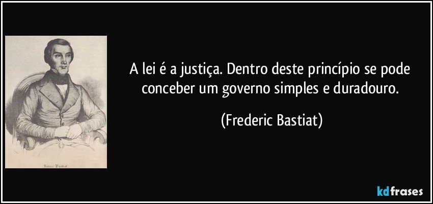 A lei é a justiça. Dentro deste princípio se pode conceber um governo simples e duradouro. (Frederic Bastiat)