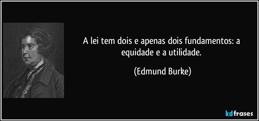 A lei tem dois e apenas dois fundamentos: a equidade e a utilidade. (Edmund Burke)