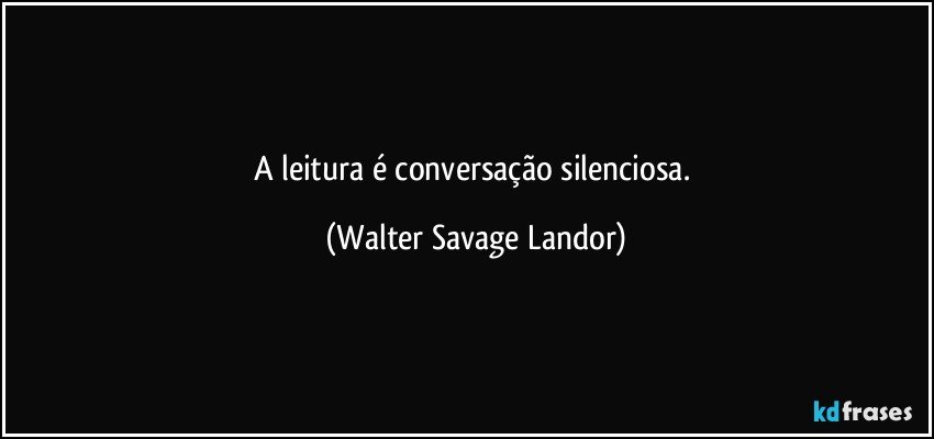 A leitura é conversação silenciosa. (Walter Savage Landor)