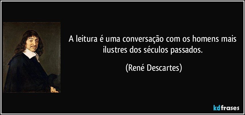 A leitura é uma conversação com os homens mais ilustres dos séculos passados. (René Descartes)