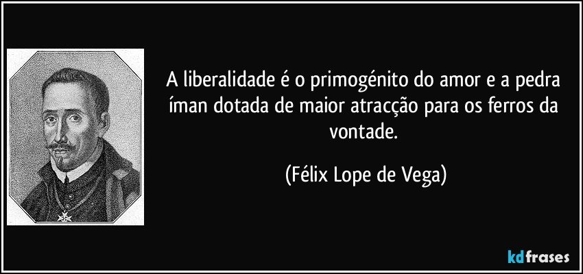 A liberalidade é o primogénito do amor e a pedra íman dotada de maior atracção para os ferros da vontade. (Félix Lope de Vega)