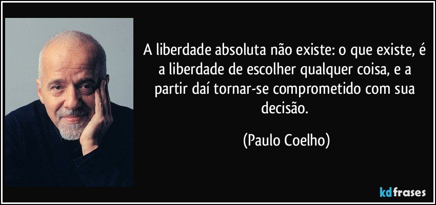 A liberdade absoluta não existe: o que existe, é a liberdade de escolher qualquer coisa, e a partir daí tornar-se comprometido com sua decisão. (Paulo Coelho)