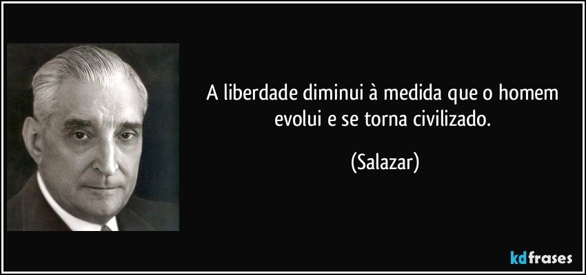 A liberdade diminui à medida que o homem evolui e se torna civilizado. (Salazar)