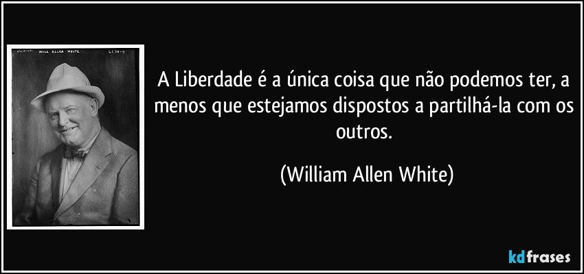 A Liberdade é a única coisa que não podemos ter, a menos que estejamos dispostos a partilhá-la com os outros. (William Allen White)