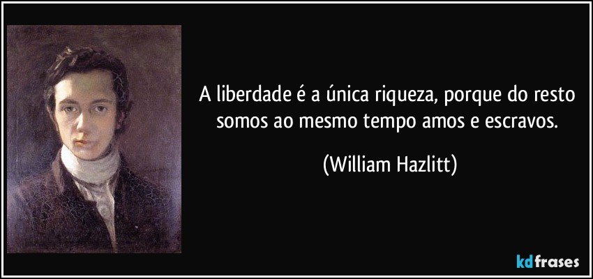 A liberdade é a única riqueza, porque do resto somos ao mesmo tempo amos e escravos. (William Hazlitt)