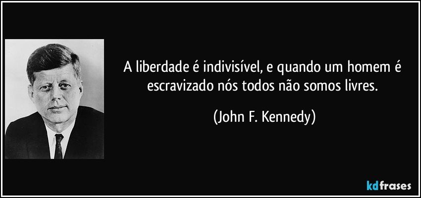 A liberdade é indivisível, e quando um homem é escravizado nós todos não somos livres. (John F. Kennedy)
