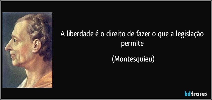 A liberdade é o direito de fazer o que a legislação permite (Montesquieu)