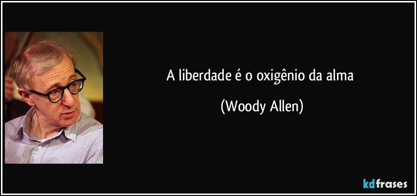 A liberdade é o oxigênio da alma (Woody Allen)