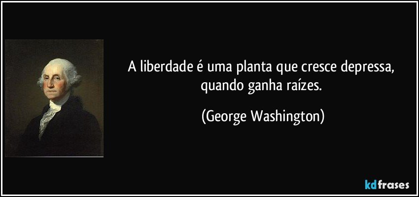A liberdade é uma planta que cresce depressa, quando ganha raízes. (George Washington)