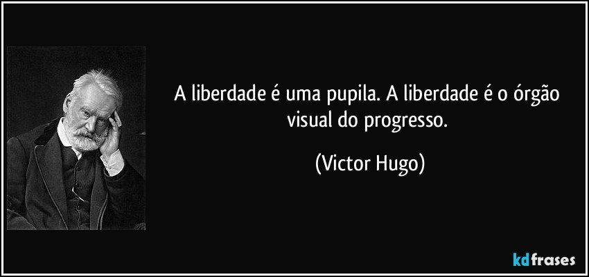 A liberdade é uma pupila. A liberdade é o órgão visual do progresso. (Victor Hugo)