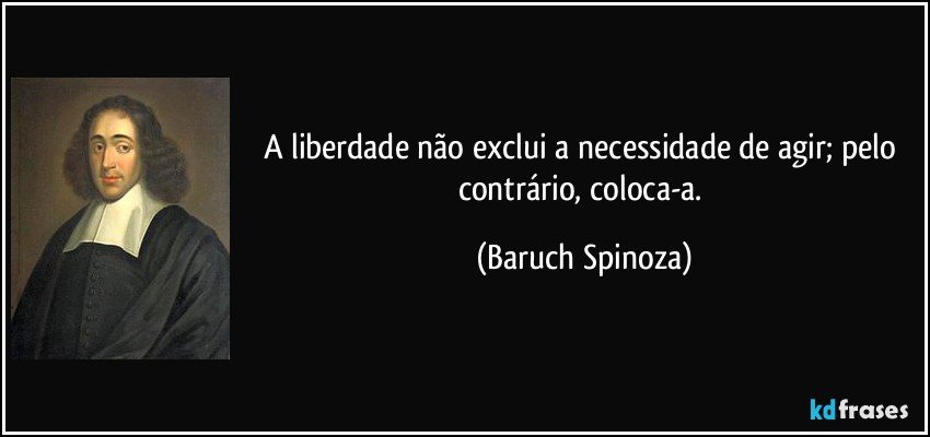 A liberdade não exclui a necessidade de agir; pelo contrário, coloca-a. (Baruch Spinoza)