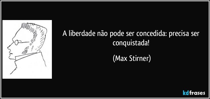 A liberdade não pode ser concedida: precisa ser conquistada! (Max Stirner)