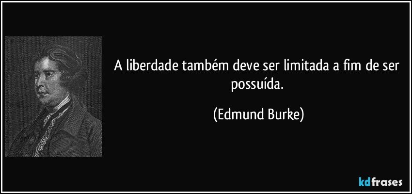 A liberdade também deve ser limitada a fim de ser possuída. (Edmund Burke)