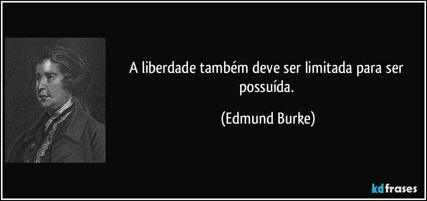 A liberdade também deve ser limitada para ser possuída. (Edmund Burke)