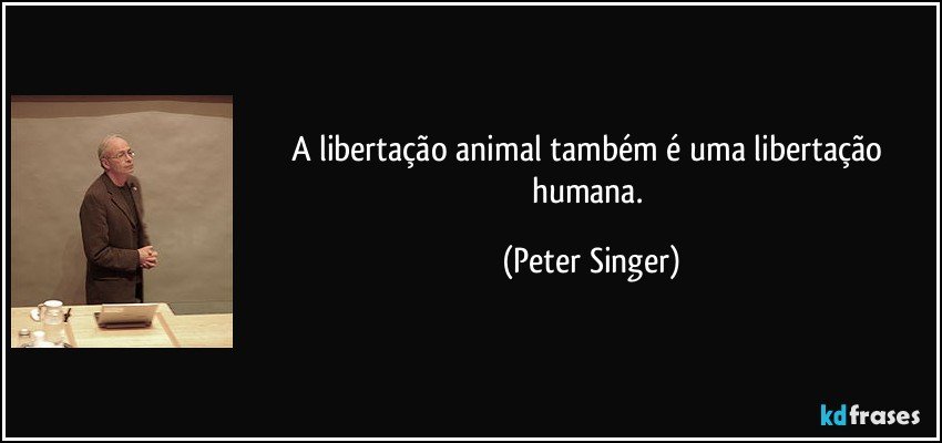 A libertação animal também é uma libertação humana. (Peter Singer)