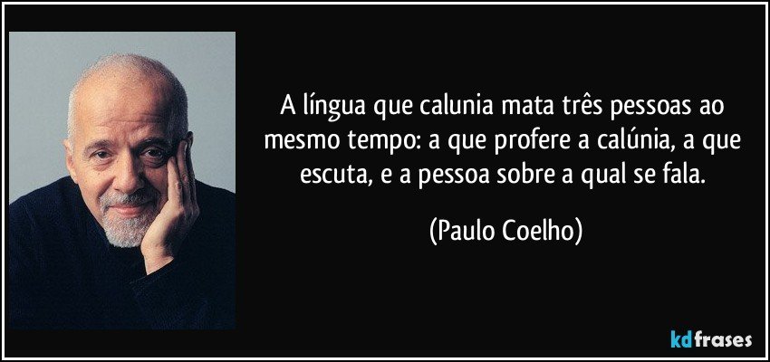 A língua que calunia mata três pessoas ao mesmo tempo: a que profere a calúnia, a que escuta, e a pessoa sobre a qual se fala. (Paulo Coelho)