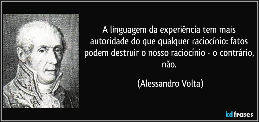 A linguagem da experiência tem mais autoridade do que qualquer raciocínio: fatos podem destruir o nosso raciocínio - o contrário, não. (Alessandro Volta)