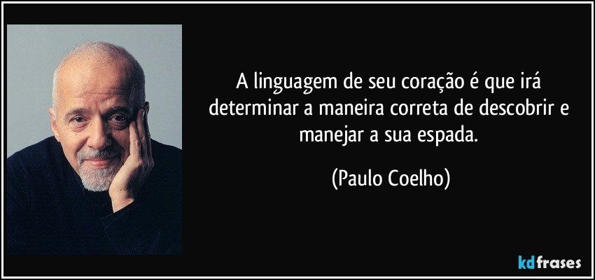 A linguagem de seu coração é que irá determinar a maneira correta de descobrir e manejar a sua espada. (Paulo Coelho)