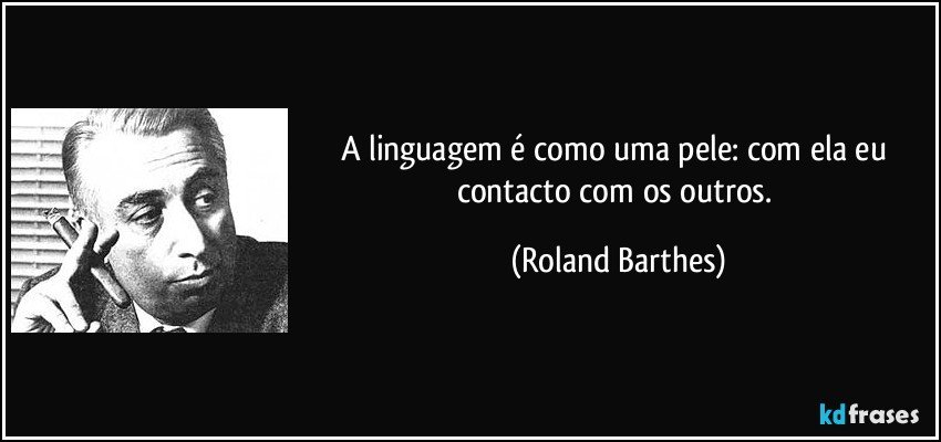 A linguagem é como uma pele: com ela eu contacto com os outros. (Roland Barthes)