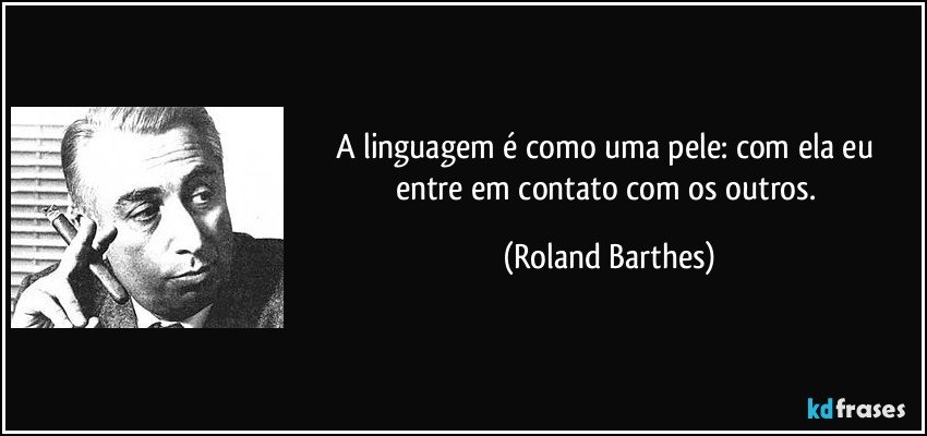 A linguagem é como uma pele: com ela eu entre em contato com os outros. (Roland Barthes)