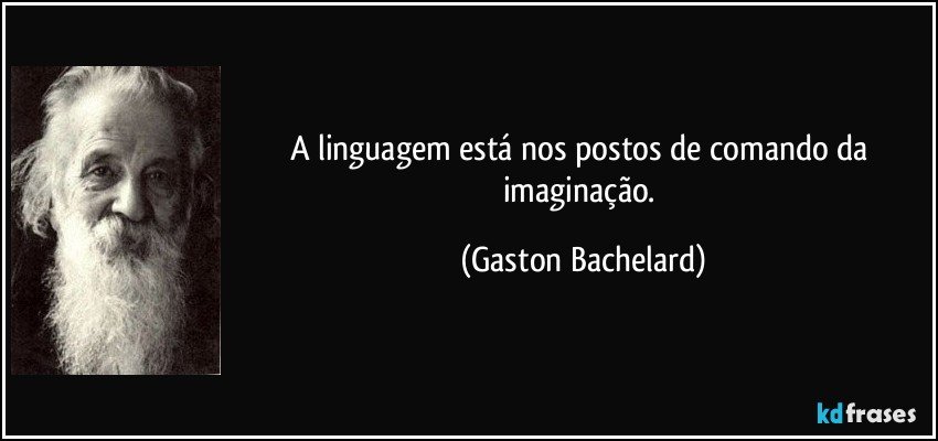 A linguagem está nos postos de comando da imaginação. (Gaston Bachelard)
