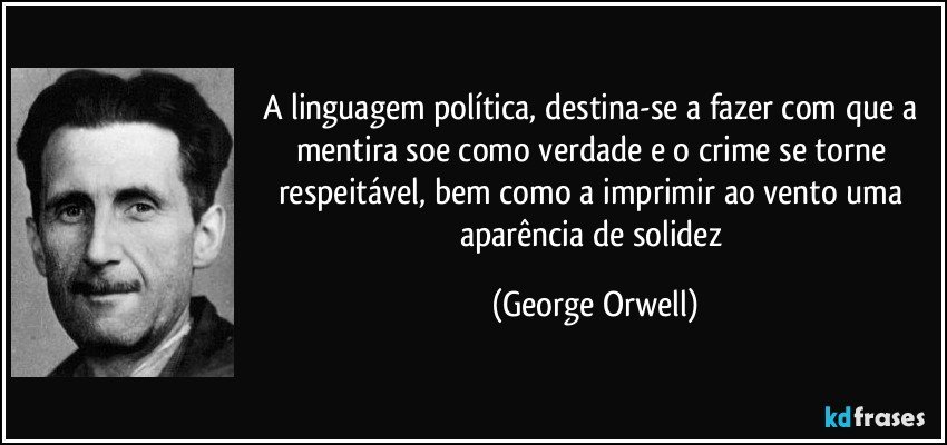 A linguagem política, destina-se a fazer com que a mentira soe como verdade e o crime se torne respeitável, bem como a imprimir ao vento uma aparência de solidez (George Orwell)