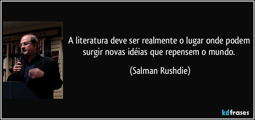 A literatura deve ser realmente o lugar onde podem surgir novas idéias que repensem o mundo. (Salman Rushdie)