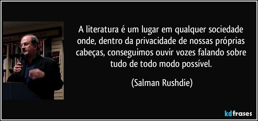A literatura é um lugar em qualquer sociedade onde, dentro da privacidade de nossas próprias cabeças, conseguimos ouvir vozes falando sobre tudo de todo modo possível. (Salman Rushdie)
