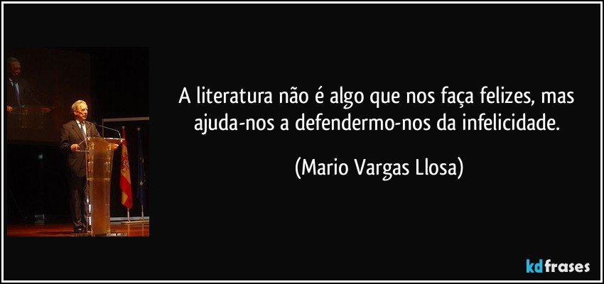 A literatura não é algo que nos faça felizes, mas ajuda-nos a defendermo-nos da infelicidade. (Mario Vargas Llosa)