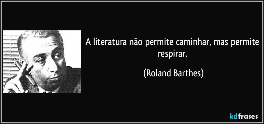 A literatura não permite caminhar, mas permite respirar. (Roland Barthes)