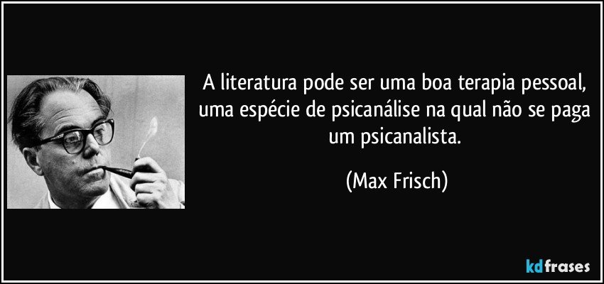 A literatura pode ser uma boa terapia pessoal, uma espécie de psicanálise na qual não se paga um psicanalista. (Max Frisch)