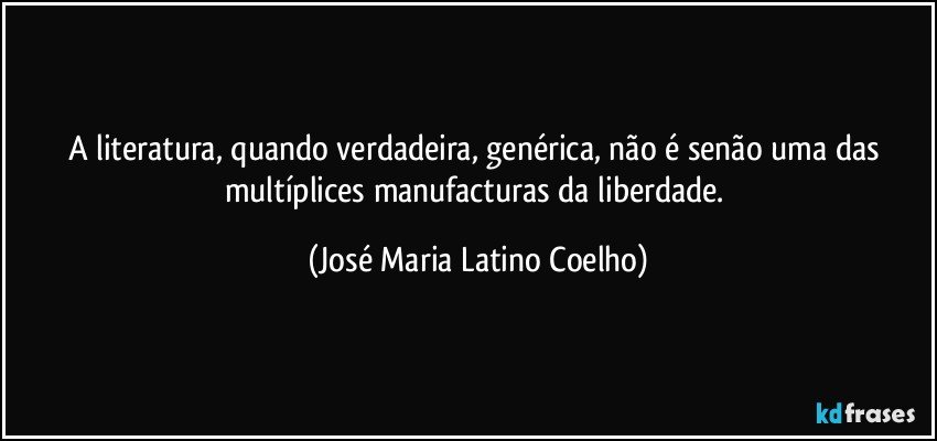 A literatura, quando verdadeira, genérica, não é senão uma das multíplices manufacturas da liberdade. (José Maria Latino Coelho)