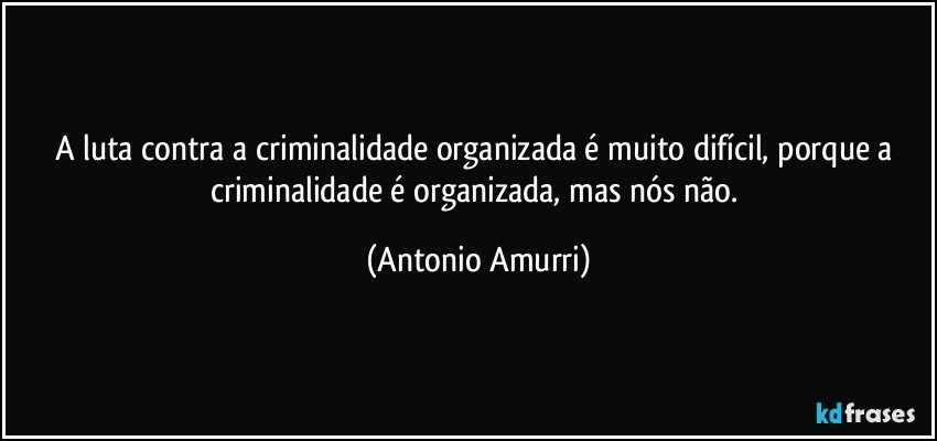 A luta contra a criminalidade organizada é muito difícil, porque a criminalidade é organizada, mas nós não. (Antonio Amurri)