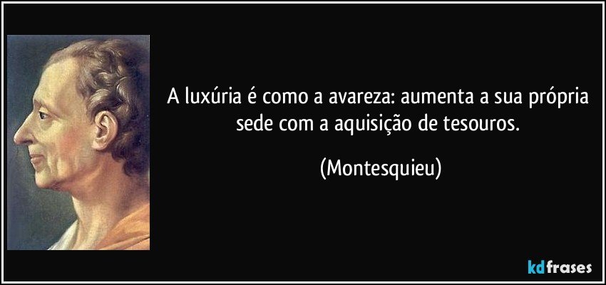 A luxúria é como a avareza: aumenta a sua própria sede com a aquisição de tesouros. (Montesquieu)