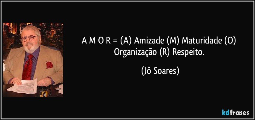 A M O R = (A) Amizade (M) Maturidade (O) Organização (R) Respeito. (Jô Soares)