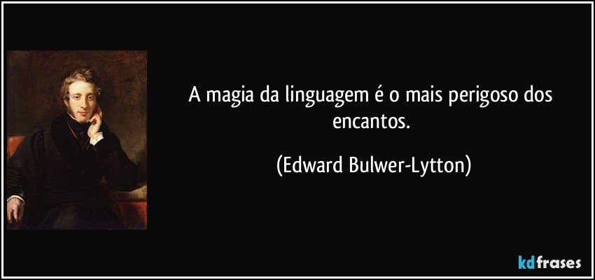 A magia da linguagem é o mais perigoso dos encantos. (Edward Bulwer-Lytton)