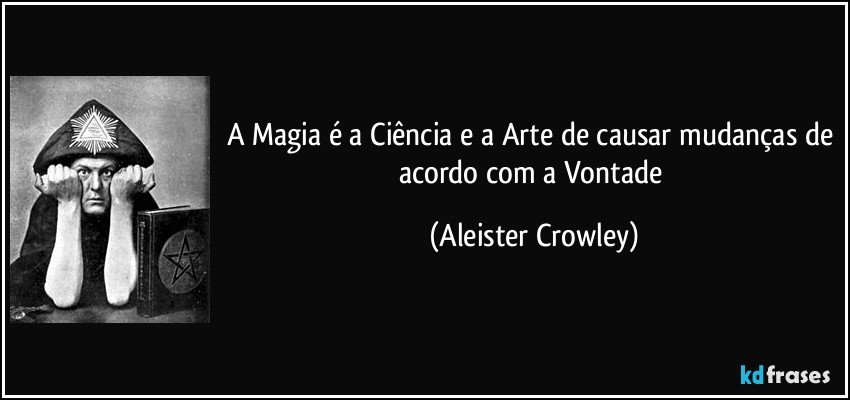 A Magia é a Ciência e a Arte de causar mudanças de acordo com a Vontade (Aleister Crowley)
