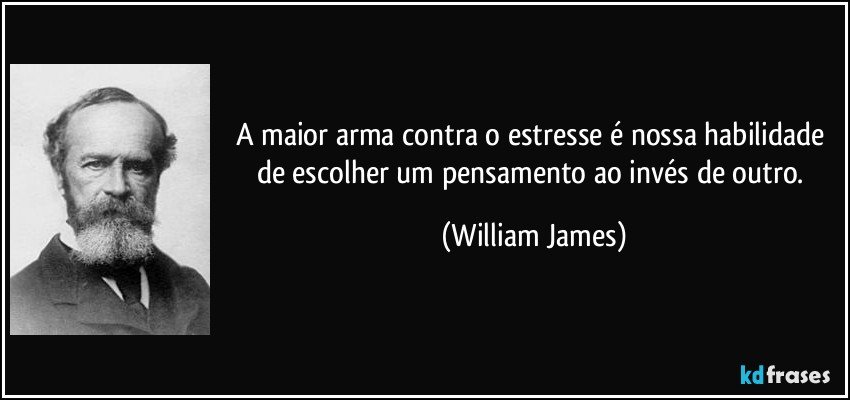 A maior arma contra o estresse é nossa habilidade de escolher um pensamento ao invés de outro. (William James)