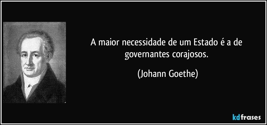 A maior necessidade de um Estado é a de governantes corajosos. (Johann Goethe)