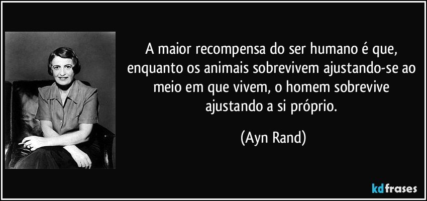 A maior recompensa do ser humano é que, enquanto os animais sobrevivem ajustando-se ao meio em que vivem, o homem sobrevive ajustando a si próprio. (Ayn Rand)