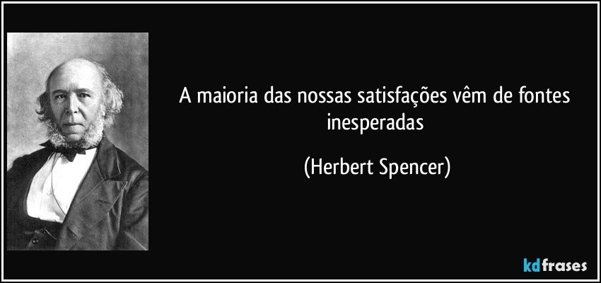 A maioria das nossas satisfações vêm de fontes inesperadas (Herbert Spencer)