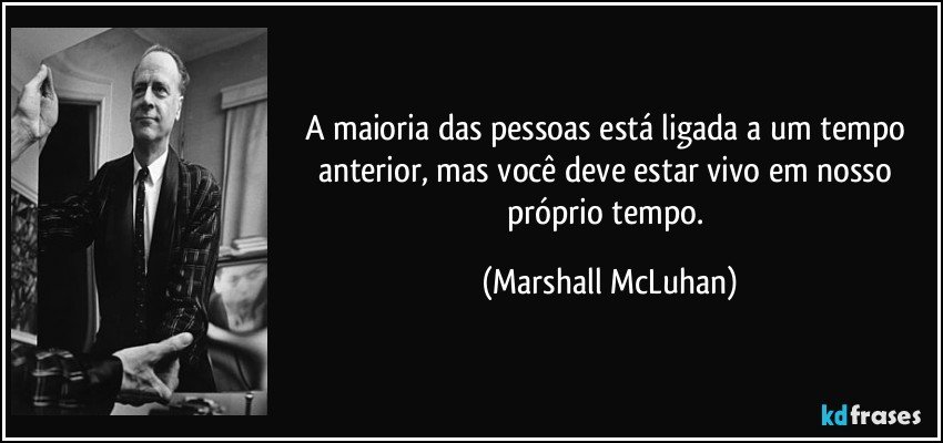 A maioria das pessoas está ligada a um tempo anterior, mas você deve estar vivo em nosso próprio tempo. (Marshall McLuhan)